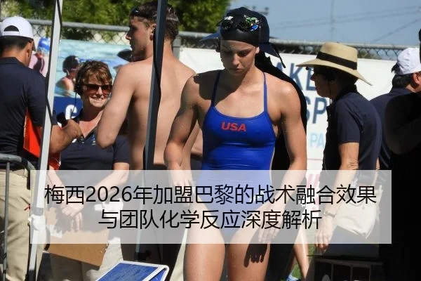 梅西2026年加盟巴黎的战术融合效果与团队化学反应深度解析