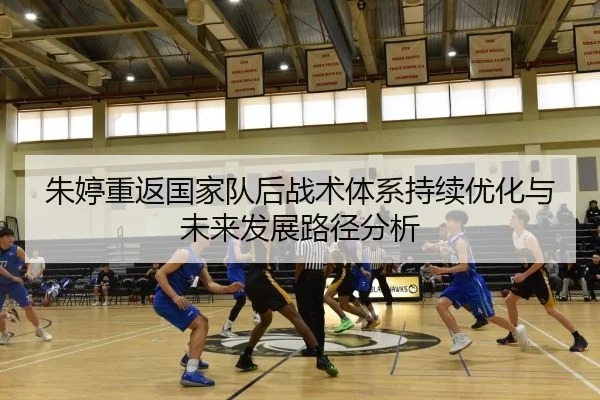 朱婷重返国家队后战术体系持续优化与未来发展路径分析