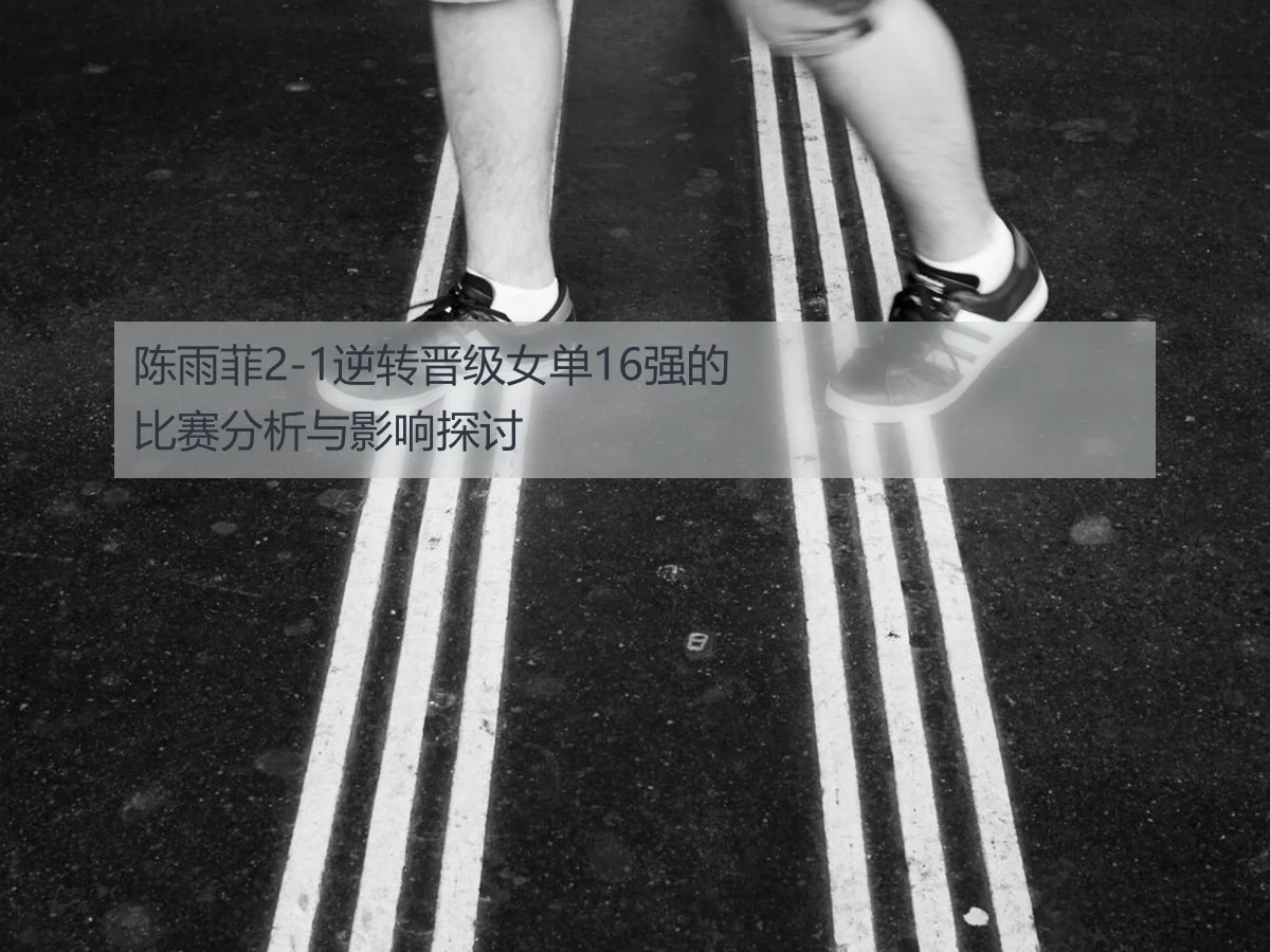 陈雨菲2-1逆转晋级女单16强的比赛分析与影响探讨